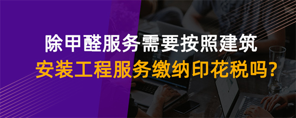 除甲醛服务需要按照建筑安装工程服务缴纳印花