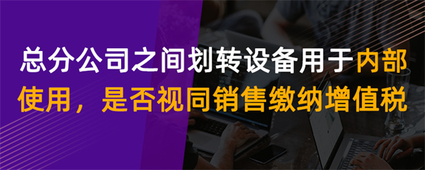 总分公司之间划转设备用于内部使用，是否视同