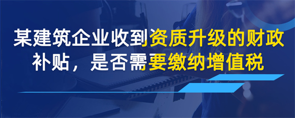 某建筑企业收到资质升级的财政补贴，是否需要