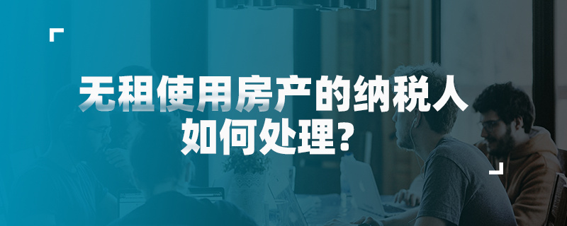 无租使用房产的纳税人如何处理