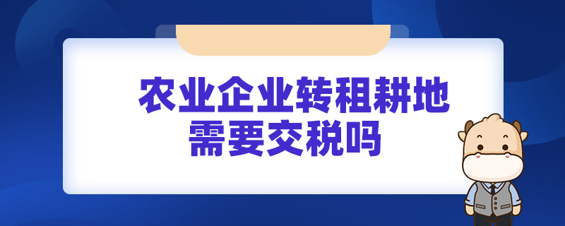 农业企业转租耕地需要交税吗