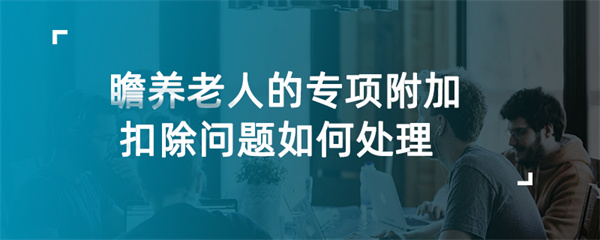赡养老人的专项附加扣除问题如何处理