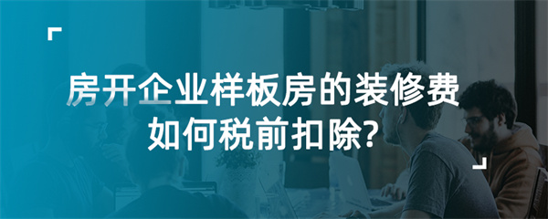 房开企业样板房的装修费如何税前扣除？