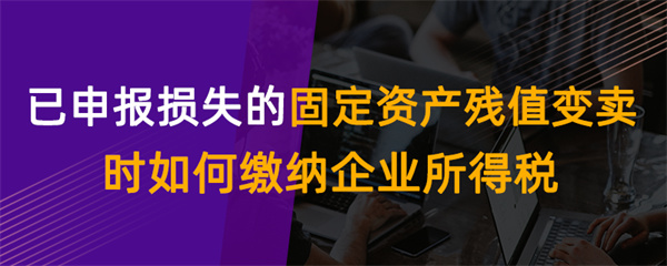 已申报损失的固定资产残值变卖时如何缴纳企业