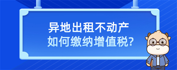 异地出租不动产如何缴纳增值税？