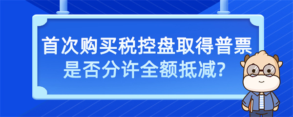 首次购买税控盘取得普票是否允许全额抵减？