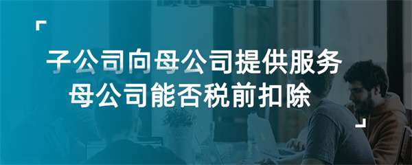 子公司向母公司提供服务，母公司能否税前扣除