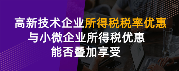 高新技术企业所得税税率优惠与小微企业所得税