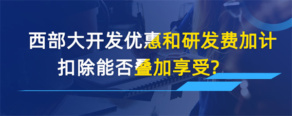 西部大开发优惠和研发费加计扣除能否叠加享受