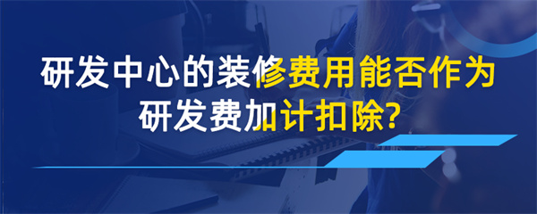 研发中心的装修费用能否作为研发费加计扣除？