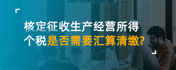 核定征收生产经营所得个税是否需要汇算清缴？