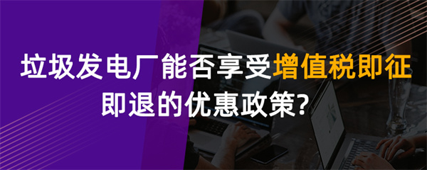垃圾发电厂能否享受增值税即征即退的优惠政策
