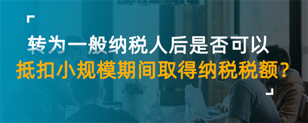 转为一般纳税人后是否可以抵扣小规模期间取得