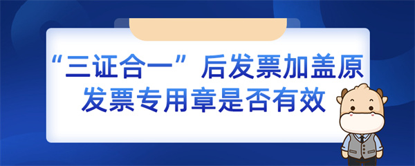 三证合一后发票加盖原发票专用章是否有效