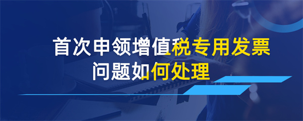 首次申领增值税专用发票问题如何处理