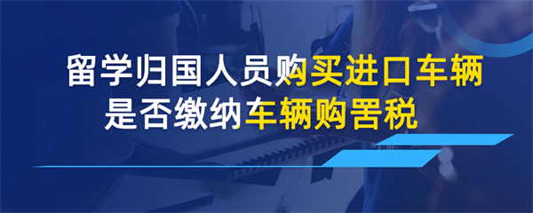 留学归国人员购买进口车辆是否缴纳车辆购置税