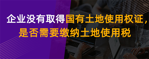 企业没有取得国有土地使用权证，是否需要缴纳