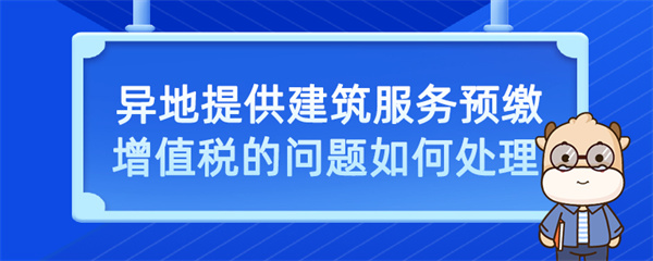 异地提供建筑服务预缴增值税的问题如何处理