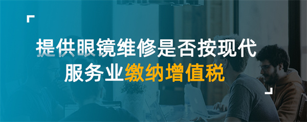 提供眼镜维修是否按现代服务业缴纳增值税？