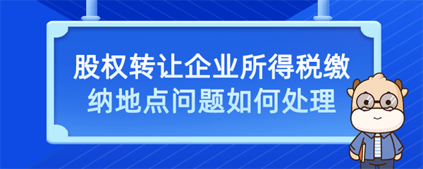 股权转让企业所得税缴纳地点问题如何处理