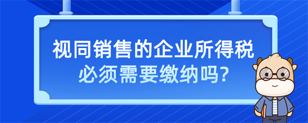 视同销售的企业所得税必须需要缴纳吗？