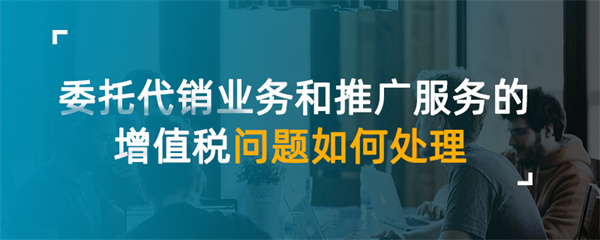 委托代销业务和推广服务的增值税问题如何处理