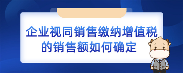 企业视同销售缴纳增值税的销售额如何确定？