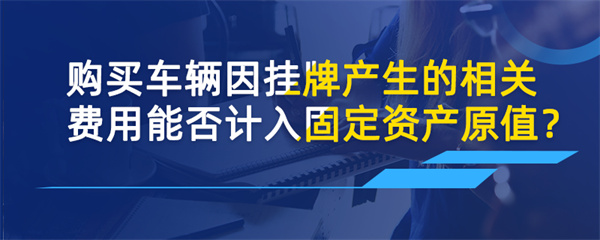 购买车辆因挂牌产生的相关费用能否计入固定资