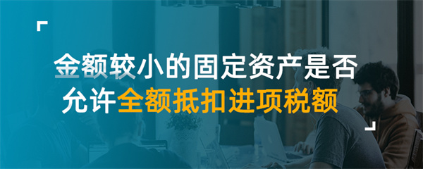 金额较小的固定资产是否允许全额抵扣进项税额