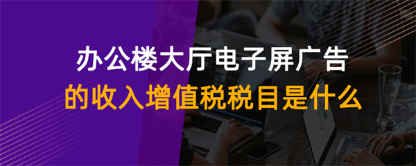 办公楼大厅电子屏广告的收入增值税税目是什么
