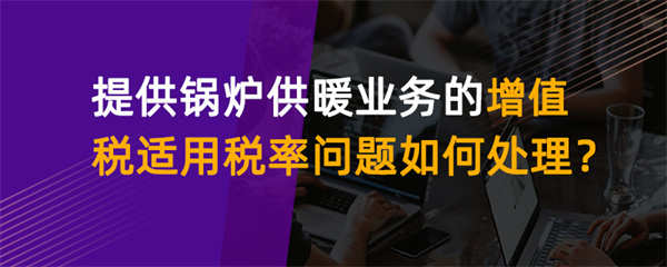 提供锅炉供暖业务的增值税适用税率问题如何处