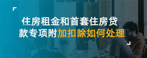 住房租金和首套住房贷款专项附加扣除如何处理