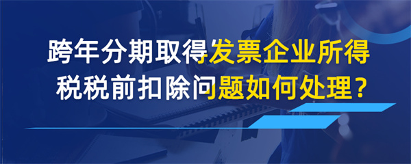 跨年分期取得发票企业所得税税前扣除问题如何