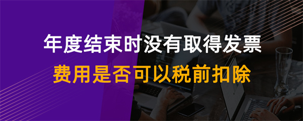 年度结束时没有取得发票费用是否可以税前扣除