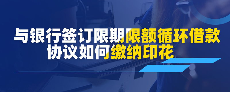 与银行签订限期限额循环借款协议如何缴纳印花