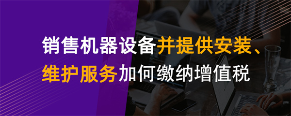 销售机器设备并提供安装、维护服务如何缴纳增