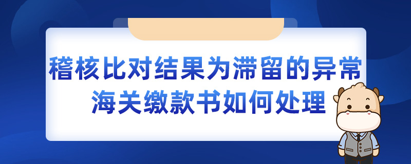 稽核比对结果为滞留的异常海关缴款书如何处理