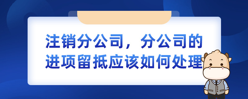 注销分公司，分公司的进项留抵应该如何处理
