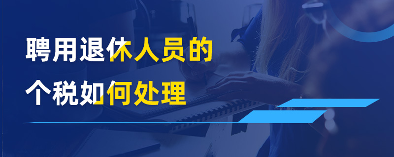 聘用退休人员的个税如何处理