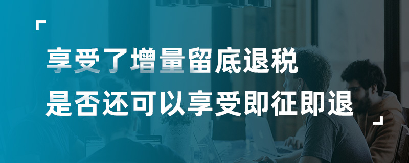 享受了增量留底退税是否还可以享受即征即退