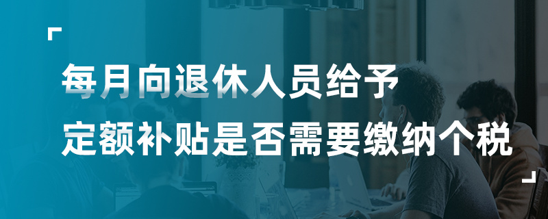 每月向退休人员给予定额补贴是否需要缴纳个税