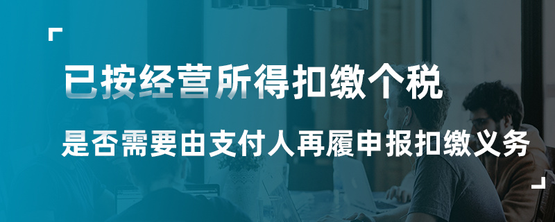 已按经营所得扣缴个税是否要由支付人再履申报