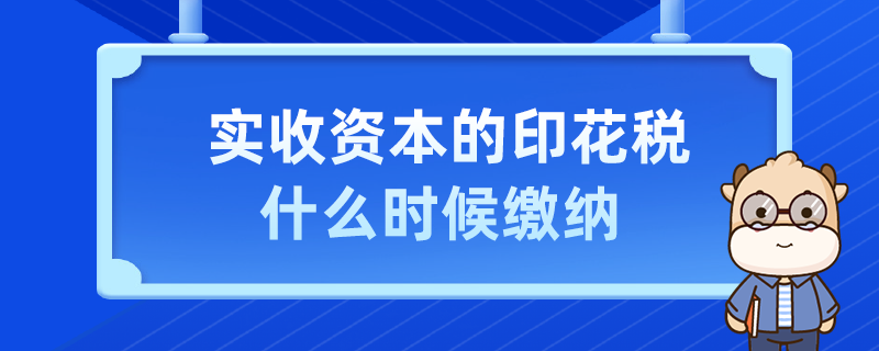 实收资本的印花税什么时候缴纳
