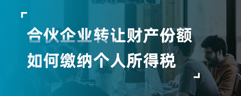 合伙企业转让财产份额如何缴纳个人所得税