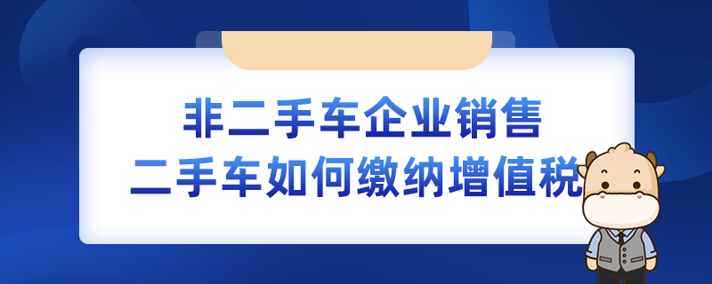 非二手车企业销售二手车如何缴纳增值税