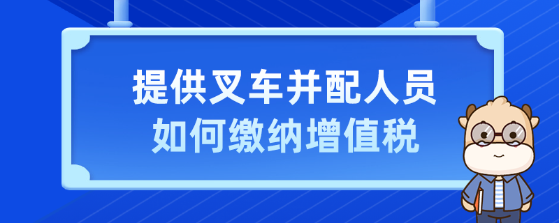 提供叉车并配人员如何缴纳增值税