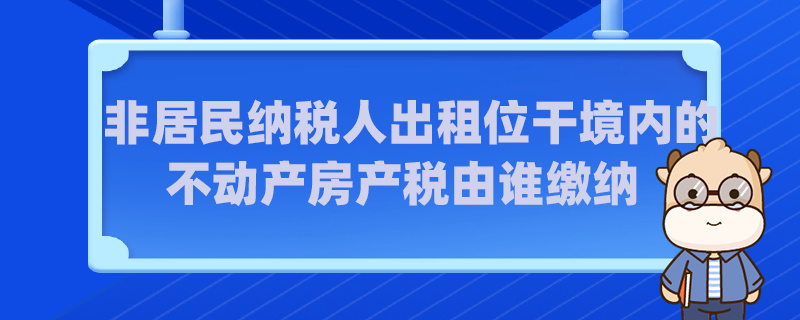 非居民纳税人出租位于境内的不动产房产税由谁