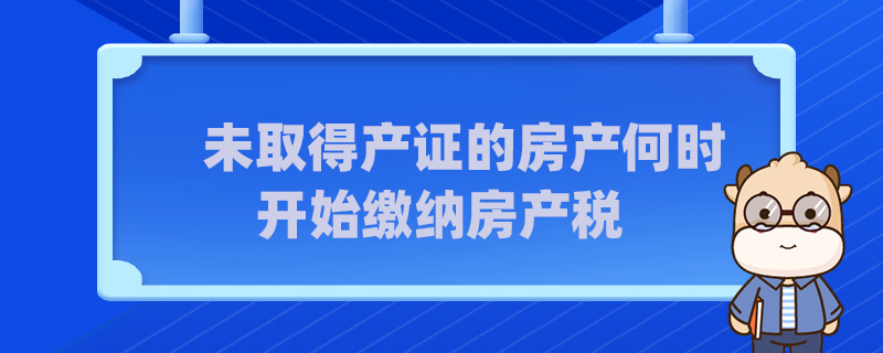 未取得产证的房产何时开始缴纳房产税