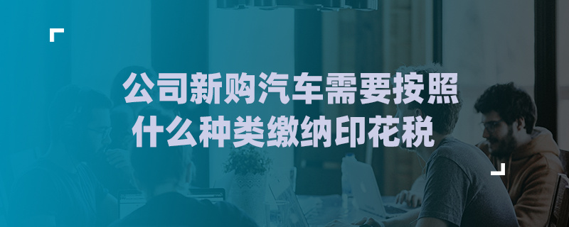 公司新购汽车需要按照什么种类缴纳印花税