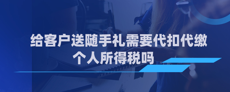 给客户送随手礼需要代扣代缴个人所得税吗